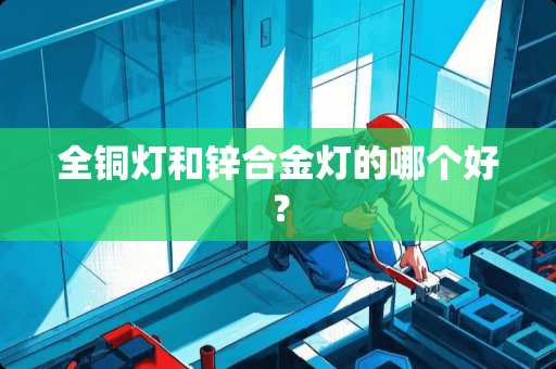 全铜灯和锌合金灯的哪个好？