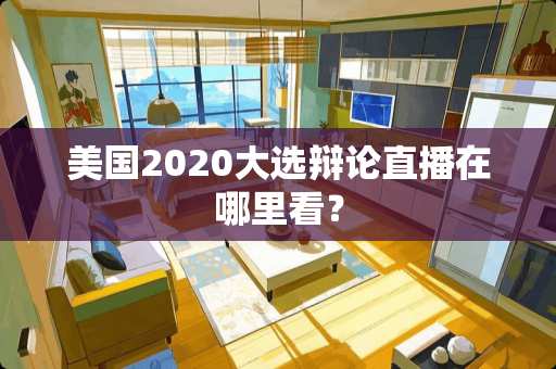 美国2020大选辩论直播在哪里看？