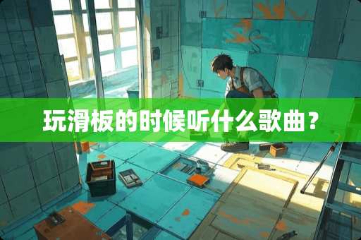 玩滑板的时候听什么歌曲？