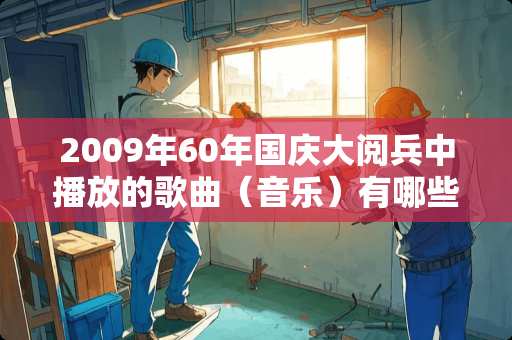 2009年60年国庆大阅兵中播放的歌曲（音乐）有哪些？