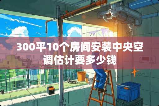 300平10个房间安装中央空调估计要多少钱