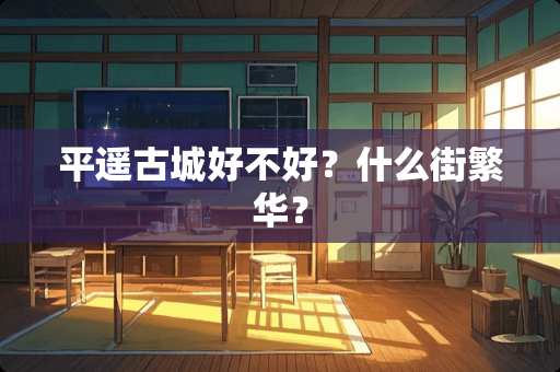 平遥古城好不好？什么街繁华？