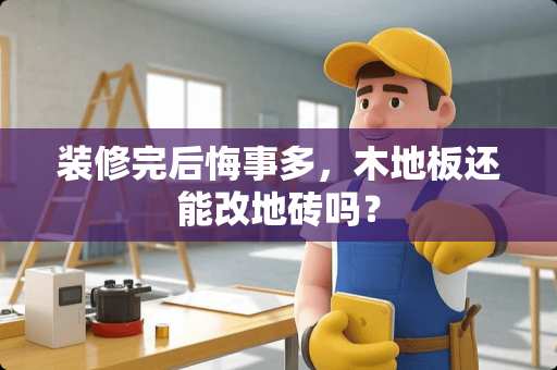 装修完后悔事多，木地板还能改地砖吗？