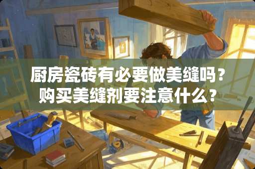 厨房瓷砖有必要做美缝吗？购买美缝剂要注意什么？