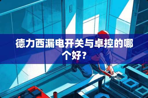 德力西漏电开关与卓控的哪个好？