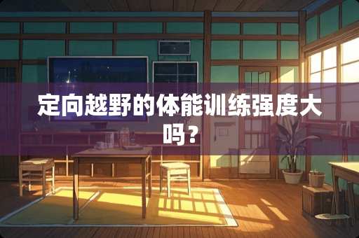 定向越野的体能训练强度大吗？