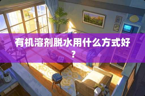 有机溶剂脱水用什么方式好？