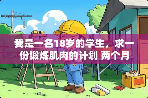 我是一名18岁的学生，求一份锻炼肌肉的计划 两个月