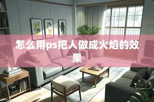 怎么用ps把人做成火焰的效果