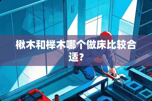楸木和榉木哪个做床比较合适？