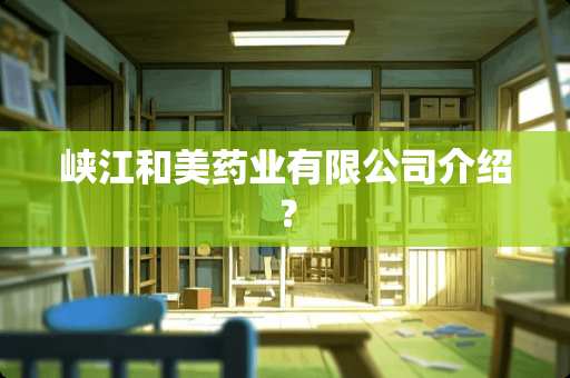 峡江和美药业有限公司介绍？