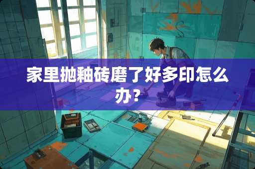 家里抛釉砖磨了好多印怎么办？