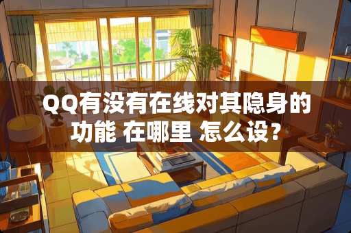QQ有没有在线对其隐身的功能 在哪里 怎么设？