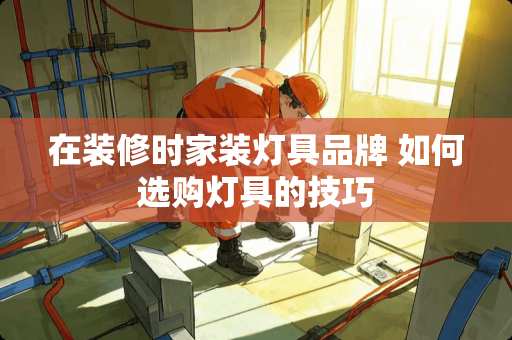 在装修时家装灯具品牌 如何选购灯具的技巧