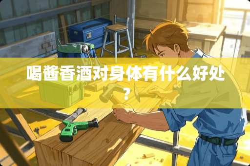 喝酱香酒对身体有什么好处？