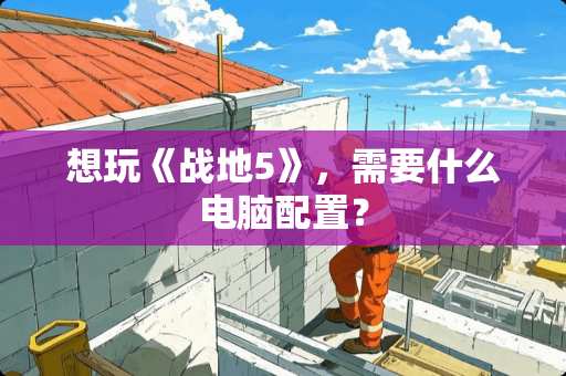 想玩《战地5》，需要什么电脑配置？