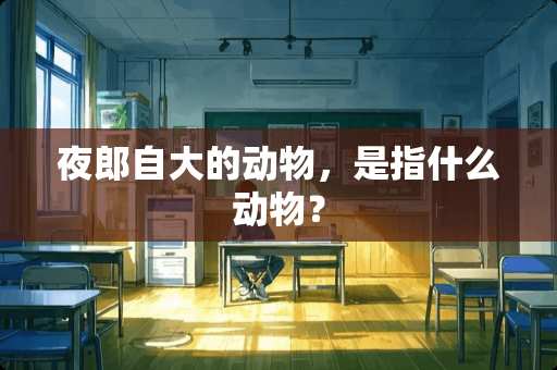 夜郎自大的动物，是指什么动物？