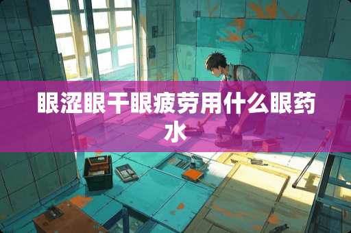 眼涩眼干眼疲劳用什么眼药水