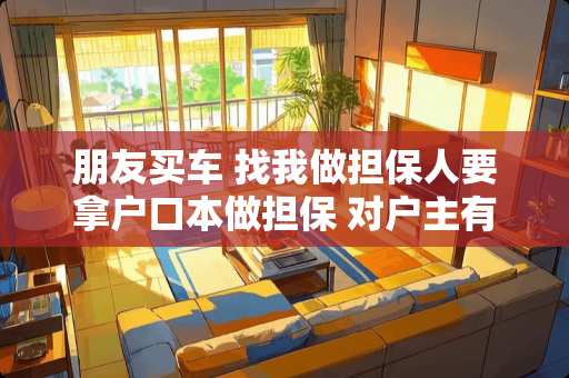 朋友买车 找我做担保人要拿户口本做担保 对户主有影响吗？