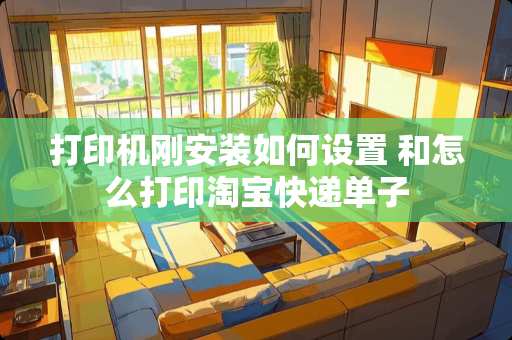 打印机刚安装如何设置 和怎么打印淘宝快递单子