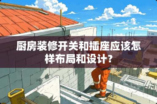 厨房装修开关和插座应该怎样布局和设计？