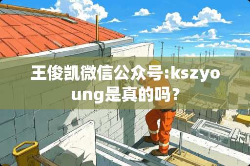 王俊凯微信公众号:kszyoung是真的吗？