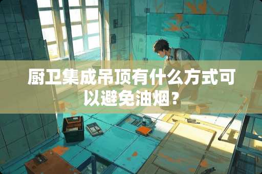 厨卫集成吊顶有什么方式可以避免油烟？