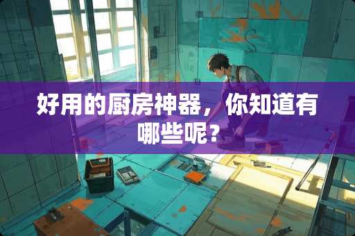 好用的厨房神器，你知道有哪些呢？