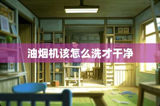 油烟机该怎么洗才干净