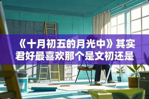 《十月初五的月光中》其实君好最喜欢那个是文初还是礼信？