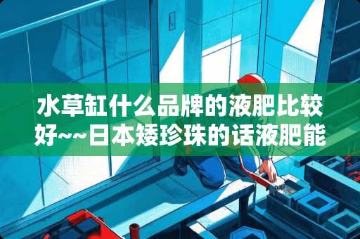 水草缸什么品牌的液肥比较好~~日本矮珍珠的话液肥能代替基肥吗？