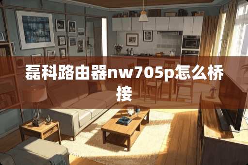 磊科路由器nw705p怎么桥接