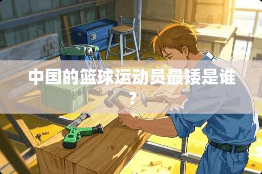 中国的篮球运动员最矮是谁？