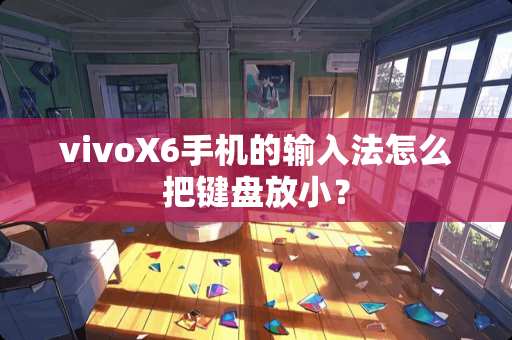 vivoX6手机的输入法怎么把键盘放小？