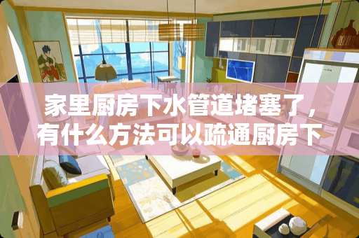 家里厨房下水管道堵塞了，有什么方法可以疏通厨房下水管道