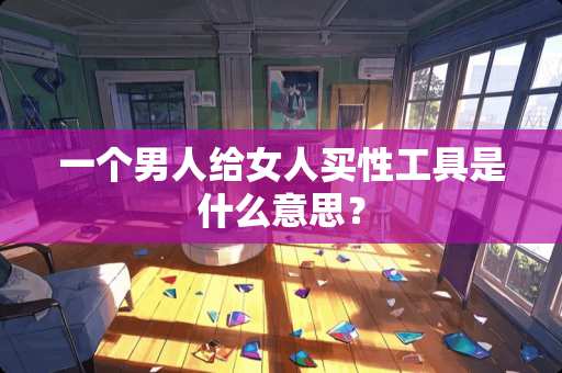 一个男人给女人买性工具是什么意思？