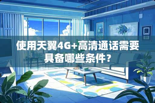 使用天翼4G+高清通话需要具备哪些条件？