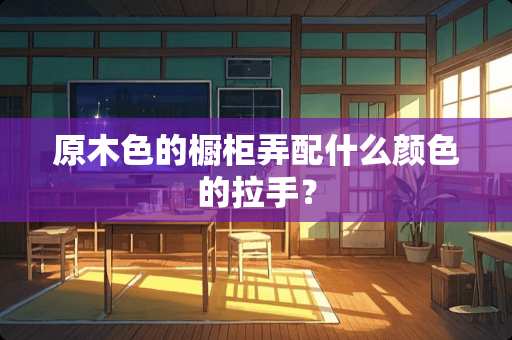 原木色的橱柜弄配什么颜色的拉手？