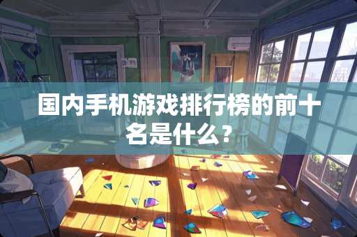 国内手机游戏排行榜的前十名是什么？