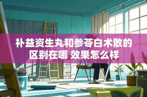 补益资生丸和参苓白术散的区别在哪 效果怎么样