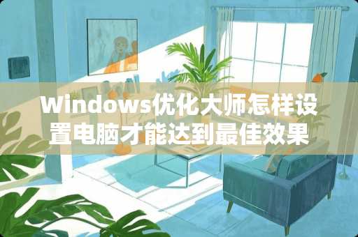 Windows优化大师怎样设置电脑才能达到最佳效果