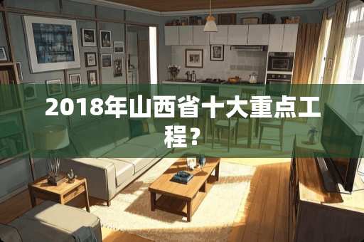 2018年山西省十大重点工程? 2018年山西省十大重点工程?