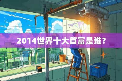 2014世界十大首富是谁？