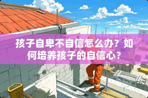 孩子自卑不自信怎么办？如何培养孩子的自信心？