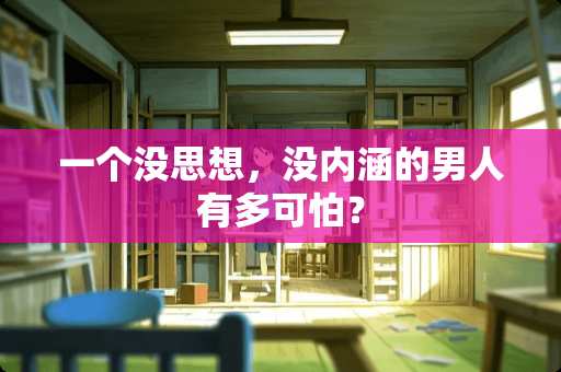 一个没思想，没内涵的男人有多可怕？
