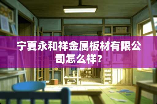 宁夏永和祥金属板材有限公司怎么样？