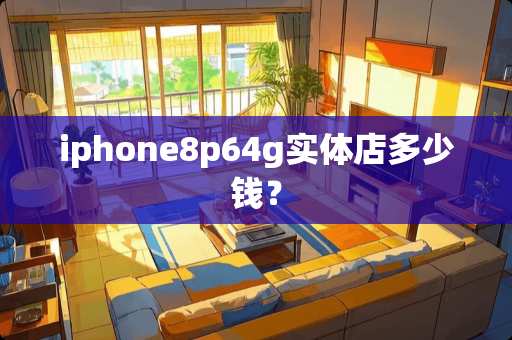 iphone8p64g实体店多少钱？