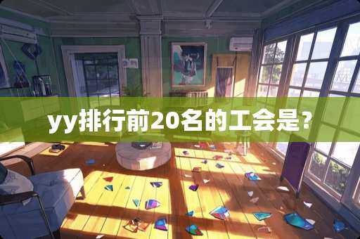 yy排行前20名的工会是？