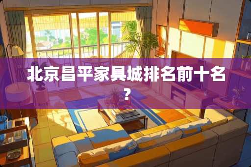 北京昌平家具城排名前十名？