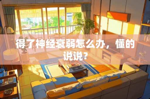 得了神经衰弱怎么办，懂的说说？